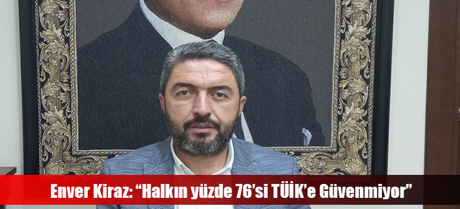 Enver Kiraz: “Halkın yüzde 76’si TÜİK’e Güvenmiyor”