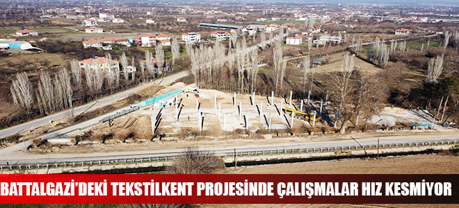 BATTALGAZİ’DEKİ TEKSTİLKENT PROJESİNDE ÇALIŞMALAR HIZ KESMİYOR