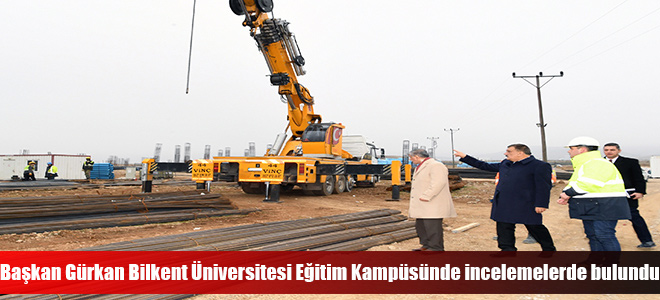 Başkan Gürkan Bilkent Üniversitesi Eğitim Kampüsünde İncelemelerde Bulundu