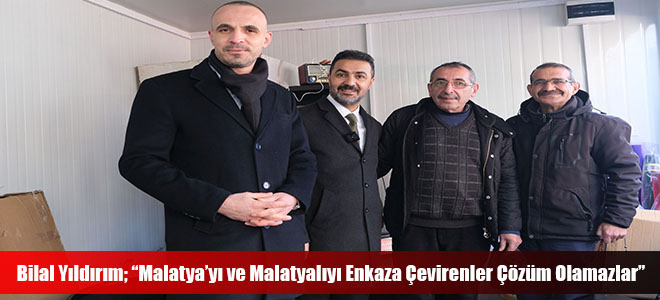 Bilal Yıldırım; “Malatya’yı ve Malatyalıyı Enkaza Çevirenler Çözüm Olamazlar”