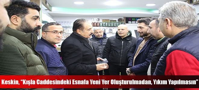 Keskin, “Kışla Caddesindeki Esnafa Yeni Yer Oluşturulmadan, Yıkım Yapılmasın”