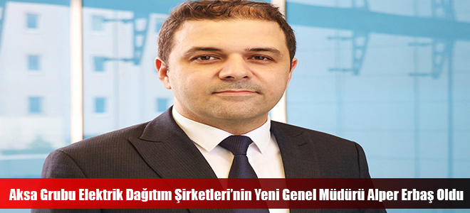 Aksa Grubu Elektrik Dağıtım Şirketleri’nin Yeni Genel Müdürü Alper Erbaş Oldu