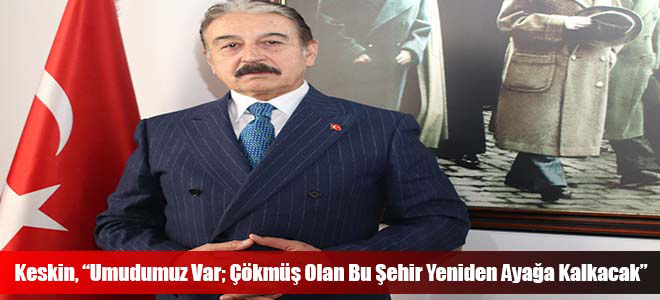 Keskin, “Umudumuz Var; Çökmüş Olan Bu Şehir Yeniden Ayağa Kalkacak”