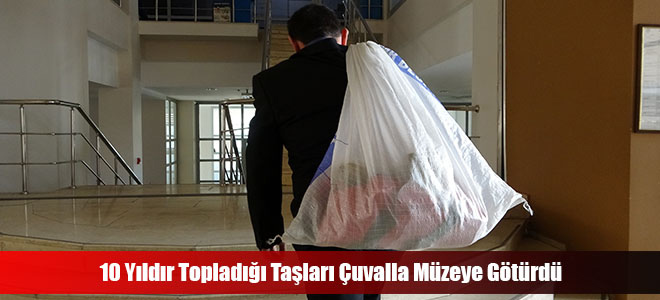 10 Yıldır Topladığı Taşları Çuvalla Müzeye Götürdü