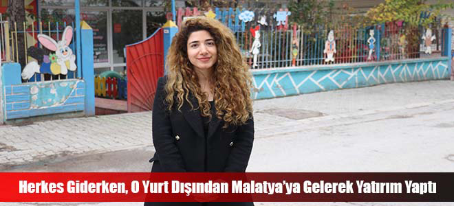 Herkes Giderken, O Yurt Dışından Malatya’ya Gelerek Yatırım Yaptı