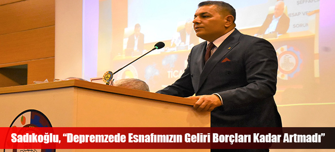 Sadıkoğlu, “Depremzede Esnafımızın Geliri Borçları Kadar Artmadı”