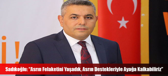 Sadıkoğlu: “Asrın Felaketini Yaşadık, Asrın Destekleriyle Ayağa Kalkabiliriz”