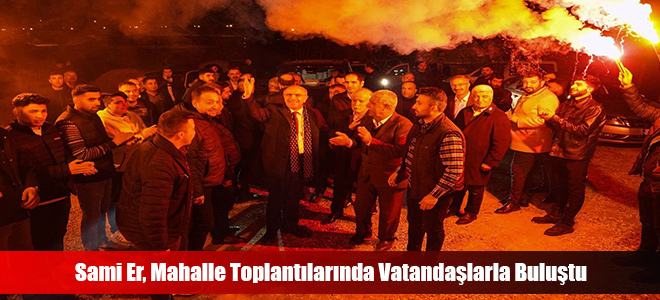 Sami Er, Mahalle Toplantılarında Vatandaşlarla Buluştu