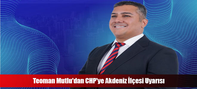 Teoman Mutlu'dan CHP'ye Akdeniz İlçesi Uyarısı