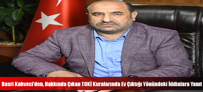 Basri Kahveci’den, Hakkında Çıkan TOKİ Kuralarında Ev Çıktığı Yönündeki İddialara Yanıt