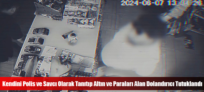 Kendini Polis ve Savcı Olarak Tanıtıp Altın ve Paraları Alan Dolandırıcı Tutuklandı