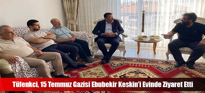 Tüfenkci, 15 Temmuz Gazisi Ebubekir Keskin’i Evinde Ziyaret Etti