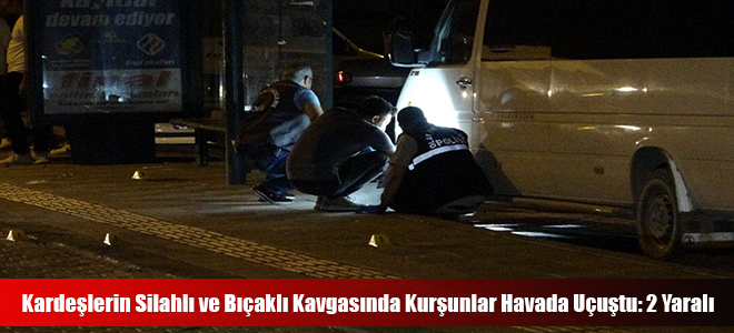 Kardeşlerin Silahlı ve Bıçaklı Kavgasında Kurşunlar Havada Uçuştu: 2 Yaralı