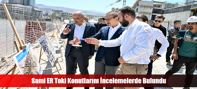 Sami ER Toki Konutlarını İncelemelerde Bulundu